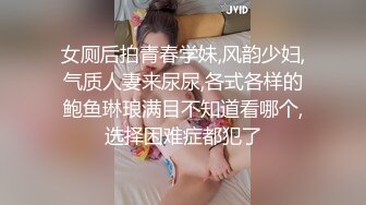 女厕后拍青春学妹,风韵少妇,气质人妻来尿尿,各式各样的鲍鱼琳琅满目不知道看哪个,选择困难症都犯了