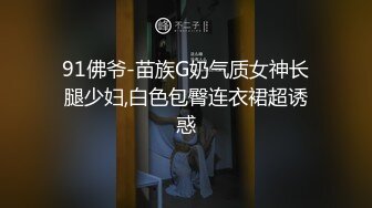 91佛爷-苗族G奶气质女神长腿少妇,白色包臀连衣裙超诱惑