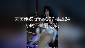 天美传媒 tmw-107 挑战24小时不做爱-羽芮