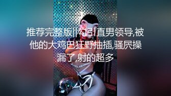 推荐完整版‖勾引直男领导,被他的大鸡巴狂野抽插,骚屄操漏了,射的超多