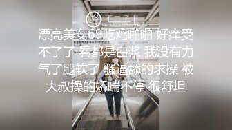 漂亮美女69吃鸡啪啪 好痒受不了了 看都是白浆 我没有力气了腿软了 骚逼舔的求操 被大叔操的娇喘不停 很舒坦