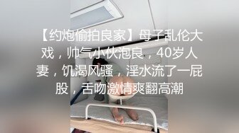 【约炮偷拍良家】母子乱伦大戏，帅气小伙泡良，40岁人妻，饥渴风骚，淫水流了一屁股，舌吻激情爽翻高潮