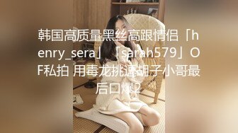 韩国高质量黑丝高跟情侣「henry_sera」「sarah579」OF私拍 用毒龙挑逗胡子小哥最后口爆2