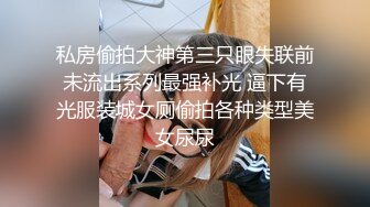 私房偷拍大神第三只眼失联前未流出系列最强补光 逼下有光服装城女厕偷拍各种类型美女尿尿