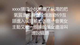 xxxx猥瑣小伙憋壞了飢渴的把氣質漂亮美女按倒激吻69互舔進入瘋狂輸出休息一會美女主動又乾一炮操的美女邊淫叫邊說騷話