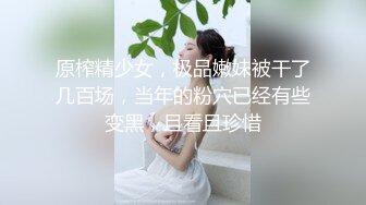 原榨精少女，极品嫩妹被干了几百场，当年的粉穴已经有些变黑，且看且珍惜