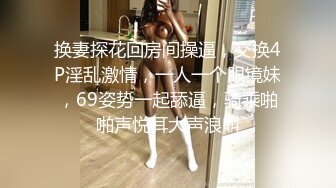 换妻探花回房间操逼，交换4P淫乱激情，一人一个眼镜妹，69姿势一起舔逼，骑乘啪啪声悦耳大声浪叫