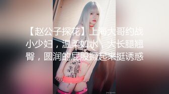 【赵公子探花】上海大哥约战小少妇，温柔如水，大长腿翘臀，圆润的屁股撅起来挺诱惑