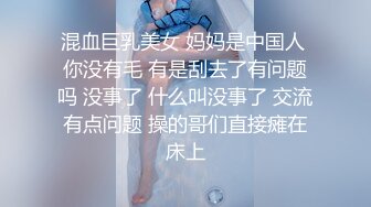 混血巨乳美女 妈妈是中国人 你没有毛 有是刮去了有问题吗 没事了 什么叫没事了 交流有点问题 操的哥们直接瘫在床上