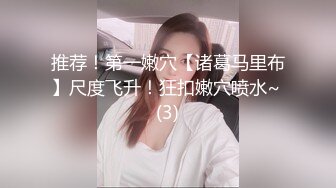 推荐！第一嫩穴【诸葛马里布】尺度飞升！狂扣嫩穴喷水~ (3)