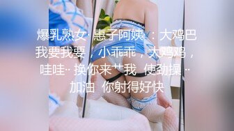 爆乳熟女· 惠子阿姨 ：大鸡巴我要我要，小乖乖，大鸡鸡，哇哇·· 换你来艹我  使劲操 ·· 加油  你射得好快