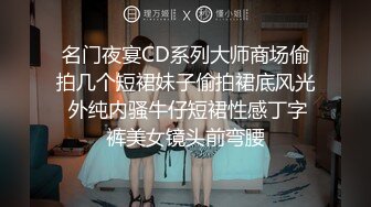 名门夜宴CD系列大师商场偷拍几个短裙妹子偷拍裙底风光 外纯内骚牛仔短裙性感丁字裤美女镜头前弯腰