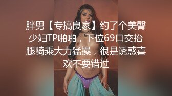 胖男【专搞良家】约了个美臀少妇TP啪啪，下位69口交抬腿骑乘大力猛操，很是诱惑喜欢不要错过