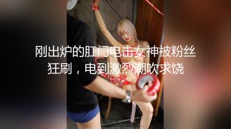 刚出炉的肛门电击女神被粉丝狂刷，电到激烈潮吹求饶