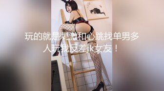 玩的就是刺激和心跳找单男多人玩我反差jk女友！