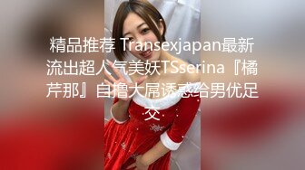 精品推荐 Transexjapan最新流出超人气美妖TSserina『橘芹那』自撸大屌诱惑给男优足交