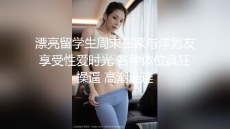 漂亮留学生周末在家与洋男友享受性爱时光 各种体位疯狂操逼 高潮连连