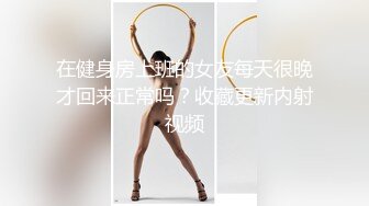 在健身房上班的女友每天很晚才回来正常吗？收藏更新内射视频