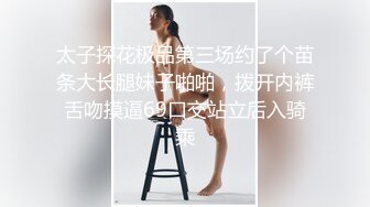 太子探花极品第三场约了个苗条大长腿妹子啪啪，拨开内裤舌吻摸逼69口交站立后入骑乘