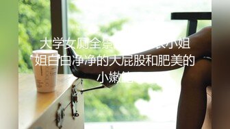 大学女厕全景后拍,红衣小姐姐白白净净的大屁股和肥美的小嫩鲍