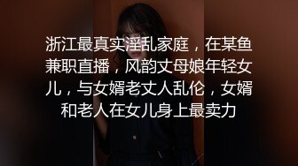 浙江最真实淫乱家庭，在某鱼兼职直播，风韵丈母娘年轻女儿，与女婿老丈人乱伦，女婿和老人在女儿身上最卖力