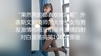 “果然男的都喜欢被爆菊”外表斯文眼镜师范大学美女与男友激情啪啪互相服务激情四射对白淫荡搞笑1080P原版