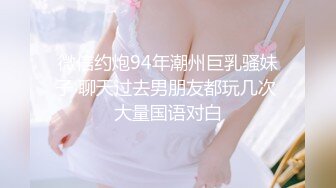 微信约炮94年潮州巨乳骚妹子 聊天过去男朋友都玩几次 大量国语对白