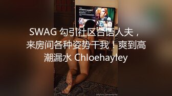 SWAG 勾引社区台语人夫，来房间各种姿势干我！爽到高潮漏水 Chloehayley