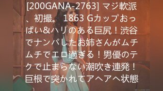 [200GANA-2763] マジ軟派、初撮。 1863 Gカップおっぱい&ハリのある巨尻！渋谷でナンパしたお姉さんがムチムチでエロ過ぎる！男優のテクで止まらない潮吹き連発！巨根で突かれてアヘアヘ状態