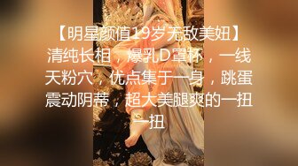 【明星颜值19岁无敌美妞】清纯长相，爆乳D罩杯，一线天粉穴，优点集于一身，跳蛋震动阴蒂，超大美腿爽的一扭一扭