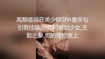 高顏值端莊美少婦SPA會所勾引男技師,小茓粉嫩如少女,主動出擊,男的提槍就上