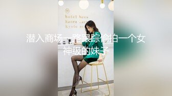 潜入商场一路跟踪偷拍一个女神级的妹子