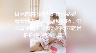 极品肉肉微胖型的漂亮姑娘，看着她去尿尿，厕所简陋，进去直接蹲下对着她的粉穴就是拍拍拍  相隔一扇门！