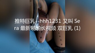 推特巨乳--hhh1231 又叫 Sera 最新啪啪长视频 双巨乳 (1)