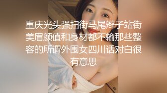 重庆光头强扫街马尾辫子站街美眉颜值和身材都不输那些整容的所谓外围女四川话对白很有意思