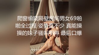 爬窗偷窥隔壁房间男女69啪啪全过程 姿势真不少 真能操 操的妹子骚叫不停 最后口爆