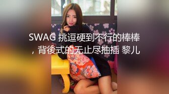 SWAG 挑逗硬到不行的棒棒，背後式的无止尽抽插 黎儿