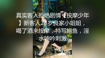 真实客人拒绝剧情【按摩少年】新客人28岁良家小姐姐，喝了酒来按摩，特写鲍鱼，淫水呻吟刺激