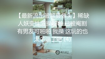 【最新流出破解摄像头】稀缺人妖变性激操啪啪 已被阉割有男友可啪啪 我操 这玩的也太牛逼了吧 (4)