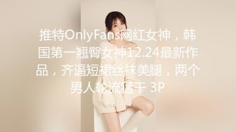 推特OnlyFans网红女神，韩国第一翘臀女神12.24最新作品，齐逼短裙丝袜美腿，两个男人轮流猛干 3P