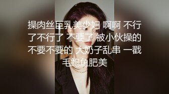 操肉丝巨乳美少妇 啊啊 不行了不行了 不要了 被小伙操的不要不要的 大奶子乱串 一戳毛鲍鱼肥美