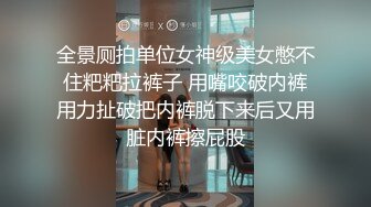 全景厕拍单位女神级美女憋不住粑粑拉裤子 用嘴咬破内裤用力扯破把内裤脱下来后又用脏内裤擦屁股