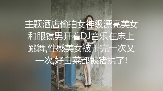 主题酒店偷拍女神级漂亮美女和眼镜男开着DJ音乐在床上跳舞,性感美女被干完一次又一次,好白菜都被猪拱了!