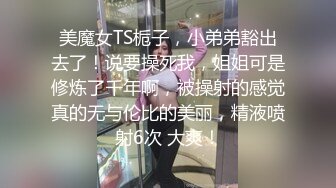 美魔女TS栀子，小弟弟豁出去了！说要操死我，姐姐可是修炼了千年啊，被操射的感觉真的无与伦比的美丽，精液喷射6次 大爽！