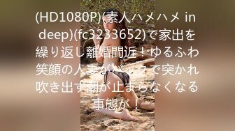 (HD1080P)(素人ハメハメ in deep)(fc3233652)で家出を繰り返し離婚間近！ゆるふわ笑顔の人妻がバックで突かれ吹き出す潮が止まらなくなる事態が！