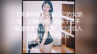 【良家神探】贡献自己的女朋友，大胸粉嫩00后妹子还不知道男友有这爱好，口交后入沉迷性爱这场游戏