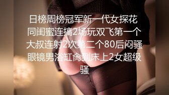 日榜周榜冠军新一代女探花 同闺蜜连搞2场玩双飞第一个大叔连射2次第二个80后闷骚眼镜男浴缸肏到床上2女超级骚