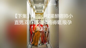 【下集】脚控小叔灌醉痞帅小直男,花样百出揉鸡褥菊,吸孕嫩脚丫