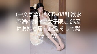 (中文字幕) [AKID-088] 欲求不満の即マン女子限定 部屋にお持ち帰り盗撮 そして黙ってAV