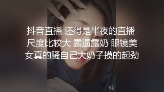 抖音直播 还得是半夜的直播 尺度比较大 露逼露奶 眼镜美女真的骚自己大奶子摸的起劲